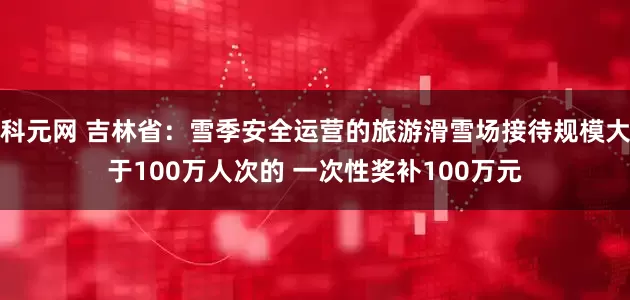 科元网 吉林省：雪季安全运营的旅游滑雪场接待规模大于100万人次的 一次性奖补100万元
