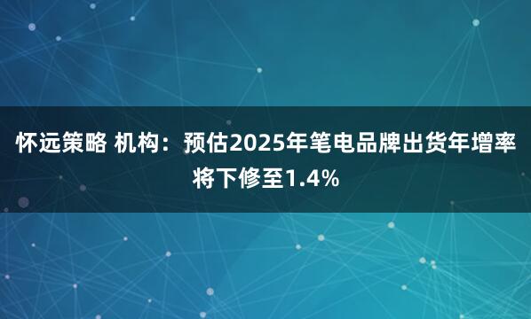 怀远策略 机构：预估2025年笔电品牌出货年增率将下修至1.4%