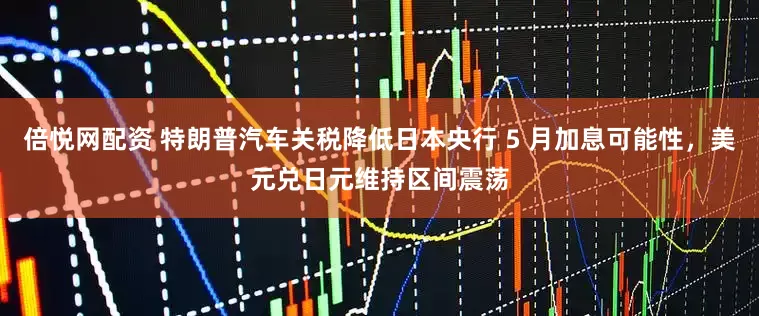 倍悦网配资 特朗普汽车关税降低日本央行 5 月加息可能性，美元兑日元维持区间震荡