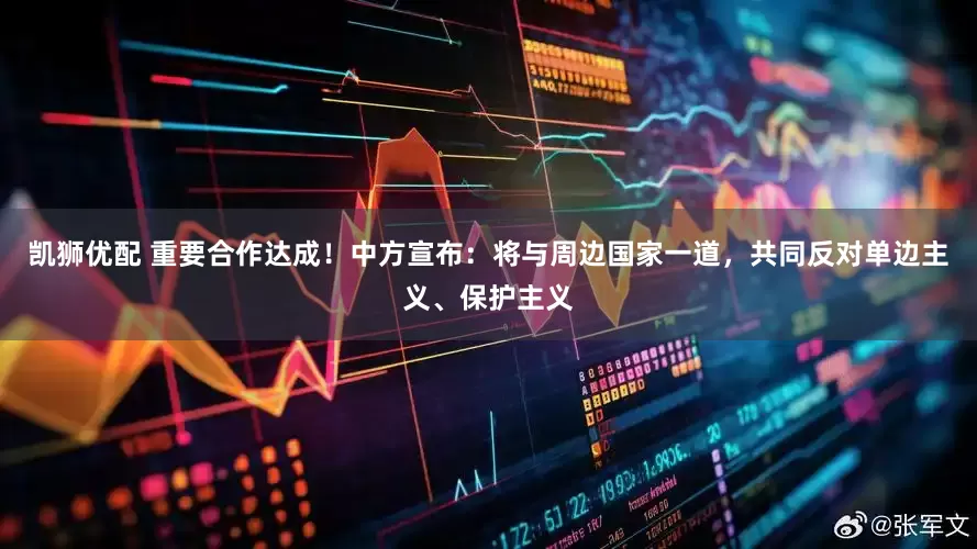 凯狮优配 重要合作达成！中方宣布：将与周边国家一道，共同反对单边主义、保护主义