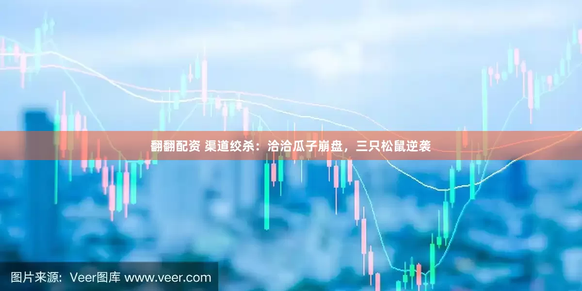 翻翻配资 渠道绞杀：洽洽瓜子崩盘，三只松鼠逆袭