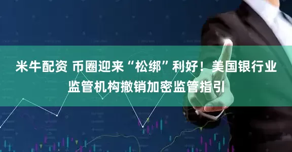 米牛配资 币圈迎来“松绑”利好！美国银行业监管机构撤销加密监管指引