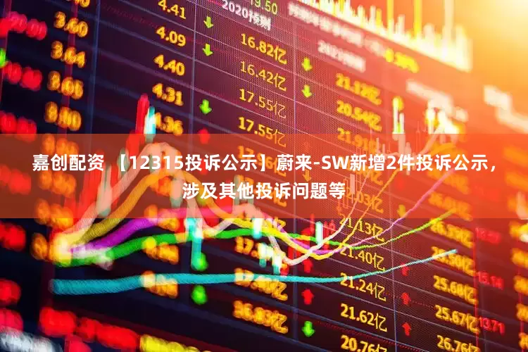 嘉创配资 【12315投诉公示】蔚来-SW新增2件投诉公示，涉及其他投诉问题等
