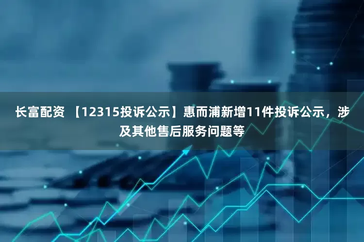 长富配资 【12315投诉公示】惠而浦新增11件投诉公示，涉及其他售后服务问题等