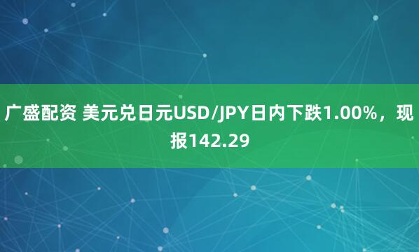 广盛配资 美元兑日元USD/JPY日内下跌1.00%，现报142.29