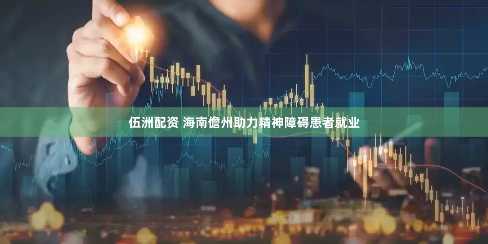 伍洲配资 海南儋州助力精神障碍患者就业