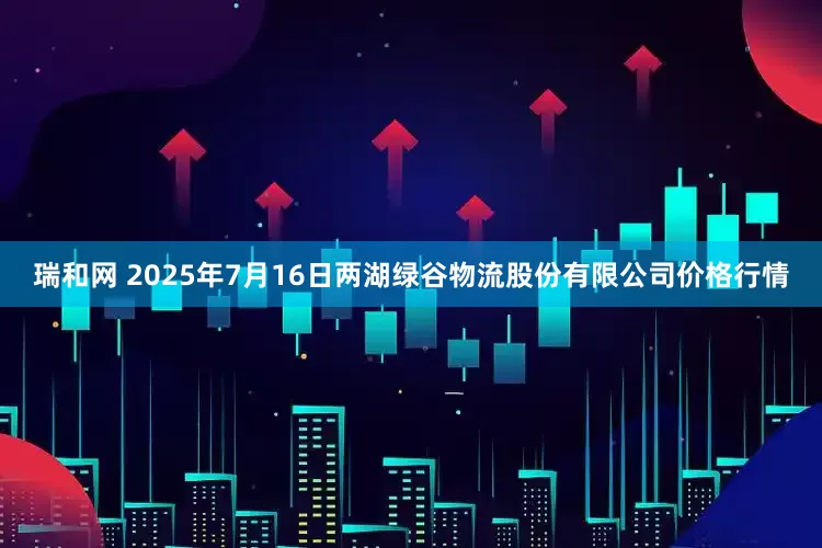 瑞和网 2025年7月16日两湖绿谷物流股份有限公司价格行情