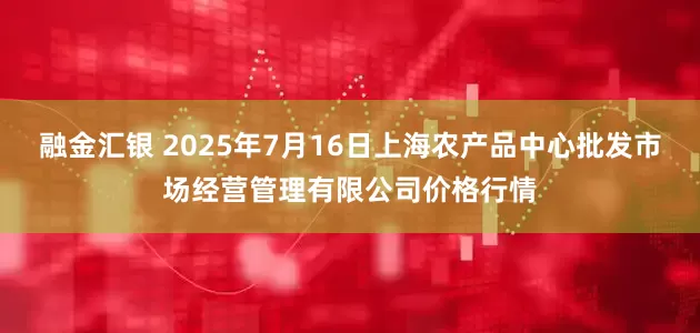 融金汇银 2025年7月16日上海农产品中心批发市场经营管理有限公司价格行情
