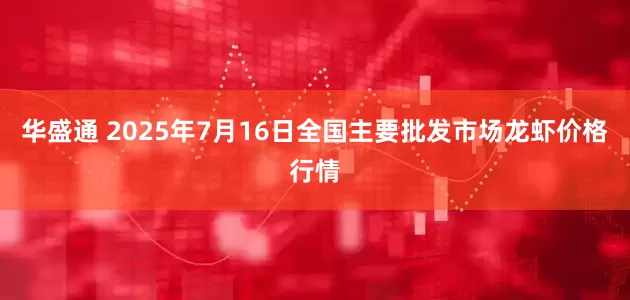 华盛通 2025年7月16日全国主要批发市场龙虾价格行情