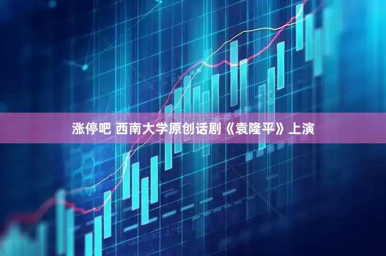 涨停吧 西南大学原创话剧《袁隆平》上演
