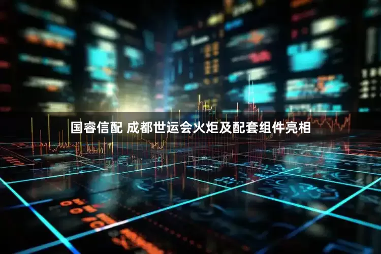 国睿信配 成都世运会火炬及配套组件亮相