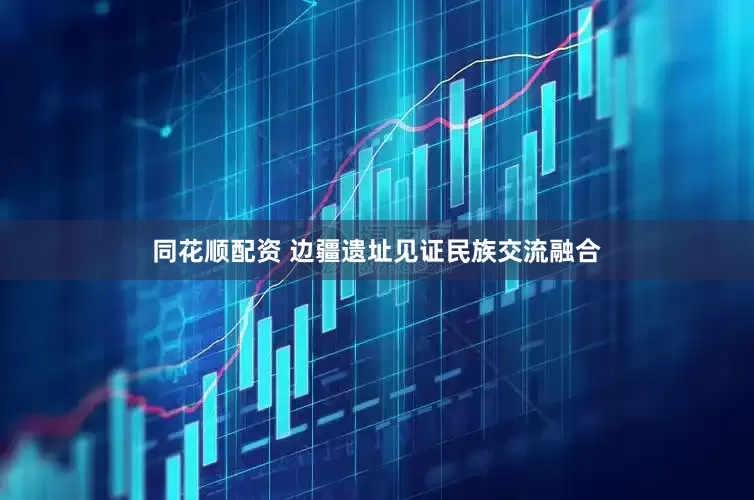 同花顺配资 边疆遗址见证民族交流融合