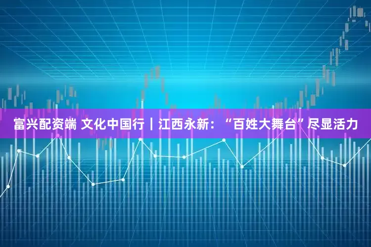 富兴配资端 文化中国行｜江西永新：“百姓大舞台”尽显活力