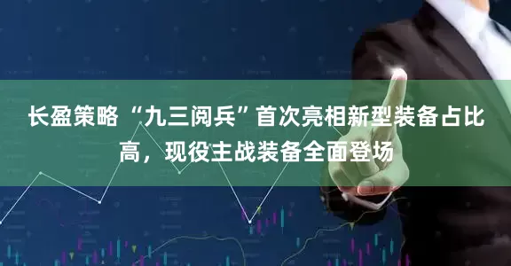 长盈策略 “九三阅兵”首次亮相新型装备占比高，现役主战装备全面登场
