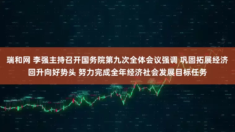 瑞和网 李强主持召开国务院第九次全体会议强调 巩固拓展经济回升向好势头 努力完成全年经济社会发展目标任务