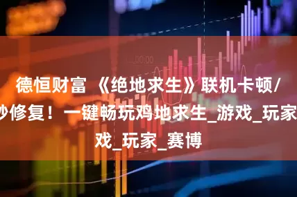德恒财富 《绝地求生》联机卡顿/掉线秒修复！一键畅玩鸡地求生_游戏_玩家_赛博