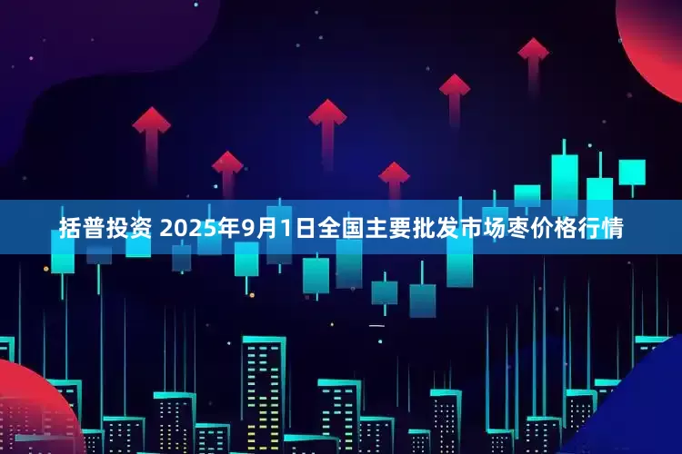 括普投资 2025年9月1日全国主要批发市场枣价格行情