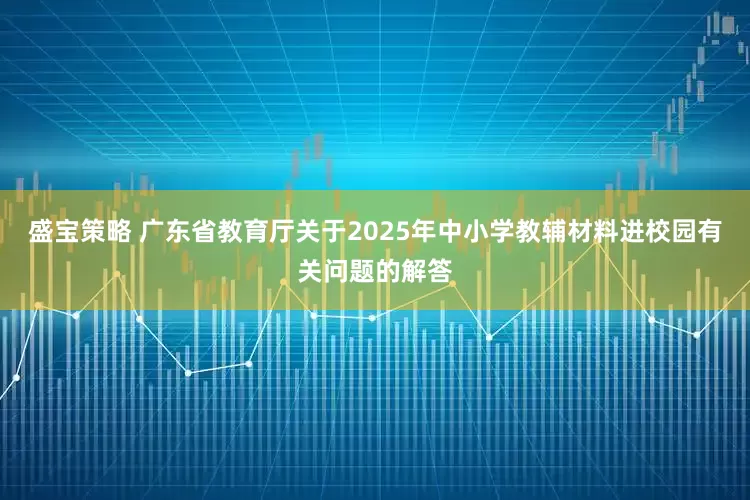盛宝策略 广东省教育厅关于2025年中小学教辅材料进校园有关问题的解答
