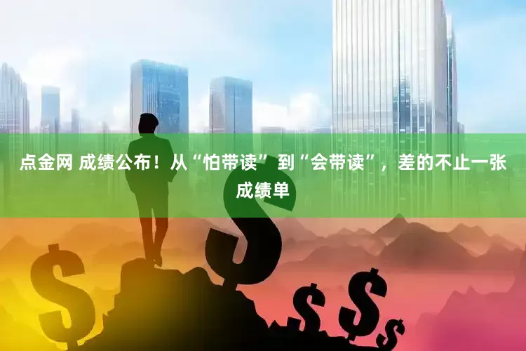 点金网 成绩公布！从“怕带读” 到“会带读”，差的不止一张成绩单