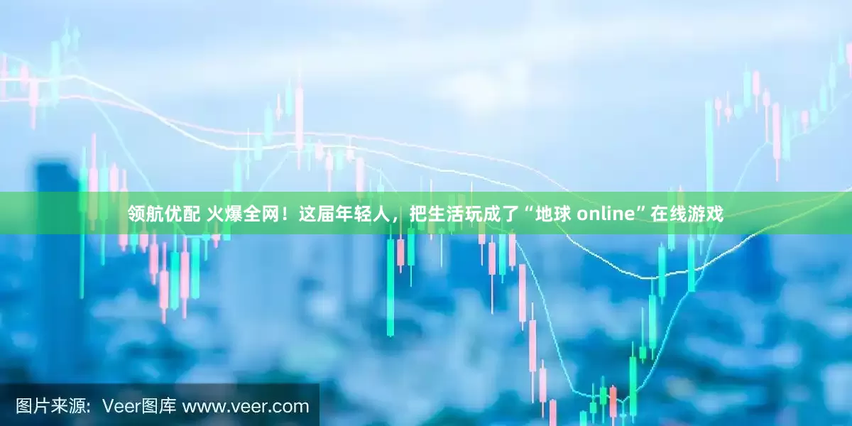 领航优配 火爆全网！这届年轻人，把生活玩成了“地球 online”在线游戏