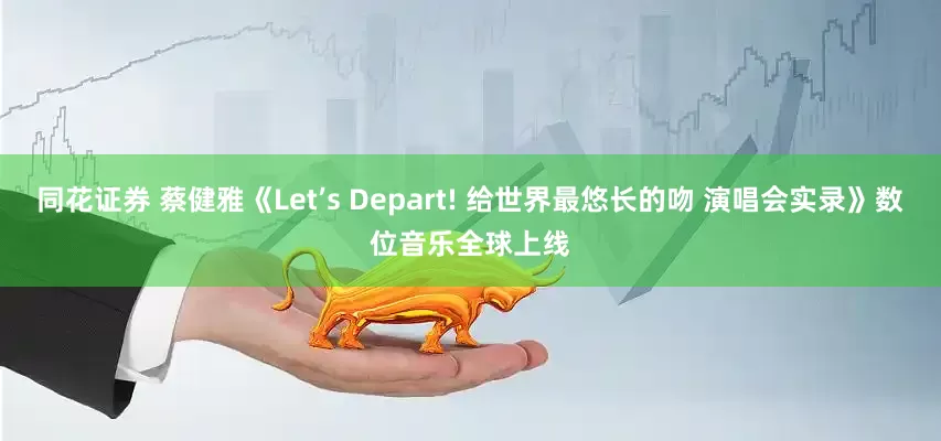 同花证券 蔡健雅《Let’s Depart! 给世界最悠长的吻 演唱会实录》数位音乐全球上线