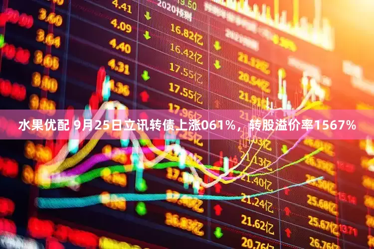 水果优配 9月25日立讯转债上涨061%，转股溢价率1567%