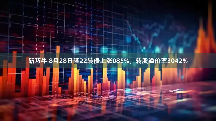 新巧牛 8月28日隆22转债上涨085%，转股溢价率3042%