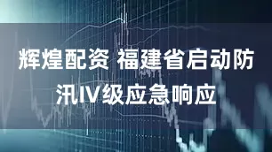 辉煌配资 福建省启动防汛Ⅳ级应急响应