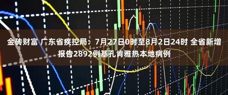 金砖财富 广东省疾控局：7月27日0时至8月2日24时 全省新增报告2892例基孔肯雅热本地病例