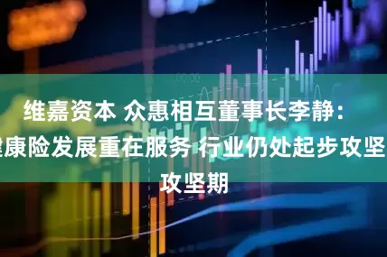 维嘉资本 众惠相互董事长李静： 健康险发展重在服务 行业仍处起步攻坚期