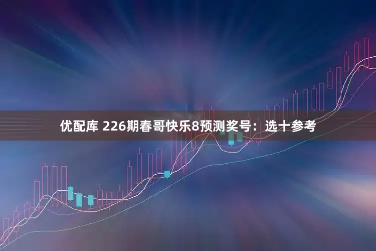 优配库 226期春哥快乐8预测奖号：选十参考
