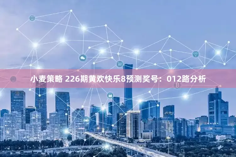 小麦策略 226期黄欢快乐8预测奖号：012路分析