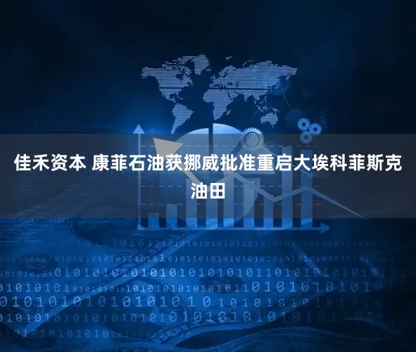 佳禾资本 康菲石油获挪威批准重启大埃科菲斯克油田