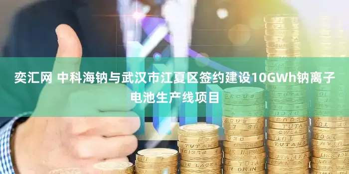 奕汇网 中科海钠与武汉市江夏区签约建设10GWh钠离子电池生产线项目